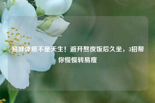易胖体质不是天生!避开熬夜饭后久坐,3招帮你慢慢转易瘦