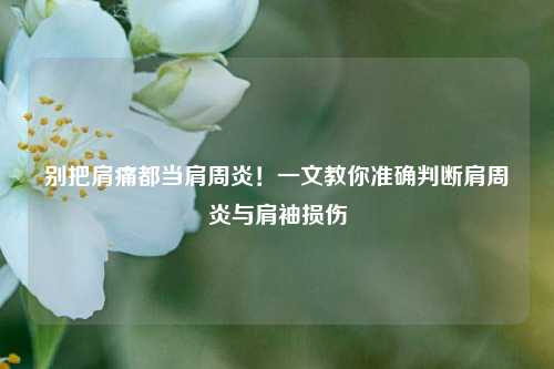 别把肩痛都当肩周炎！一文教你准确判断肩周炎与肩袖损伤