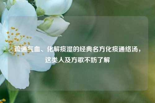 疏通气血、化解痰湿的经典名方化痰通络汤,这类人及方歌不妨了解