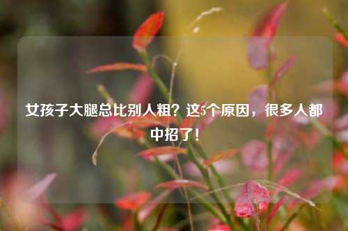 女孩子大腿总比别人粗？这5个原因，很多人都中招了！