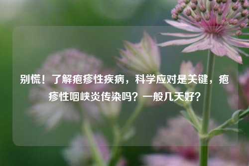 别慌！了解疱疹性疾病，科学应对是关键，疱疹性咽峡炎传染吗？一般几天好？