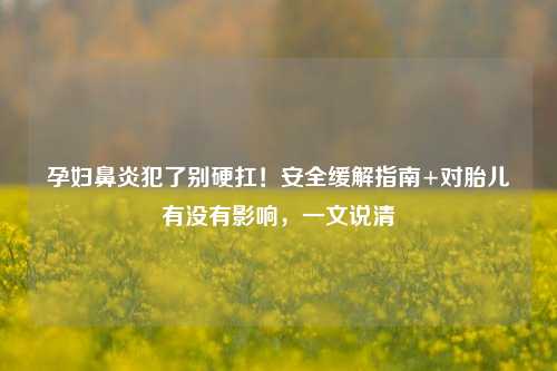 孕妇鼻炎犯了别硬扛！安全缓解指南+对胎儿有没有影响，一文说清