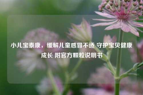 小儿宝泰康,缓解儿童感冒不适 守护宝贝健康成长 附官方颗粒说明书