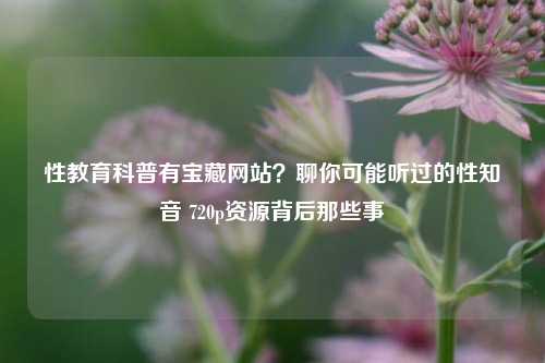 性教育科普有宝藏网站?聊你可能听过的性知音 720p资源背后那些事