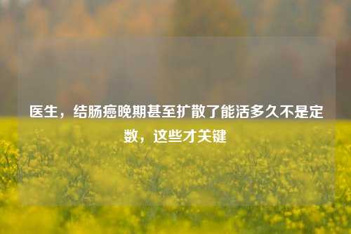 医生,结肠癌晚期甚至扩散了能活多久不是定数,这些才关键