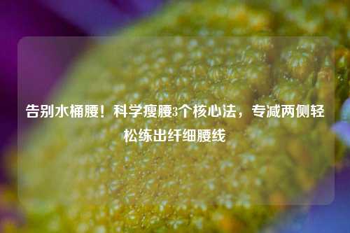 告别水桶腰！科学瘦腰3个核心法，专减两侧轻松练出纤细腰线