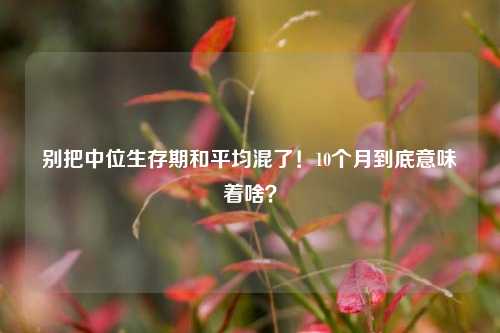 别把中位生存期和平均混了!10个月到底意味着啥?