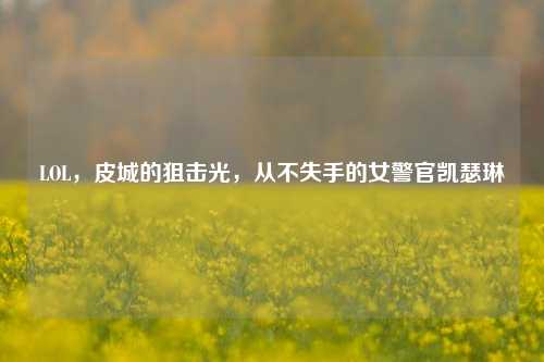 LOL，皮城的狙击光，从不失手的女警官凯瑟琳