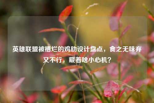 英雄联盟被槽烂的鸡肋设计盘点，食之无味弃又不行，藏着啥小心机？