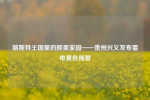 喀斯特王国里的醉美家园——贵州兴义发布雷电黄色预警