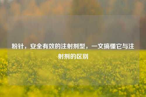 粉针,安全有效的注射剂型,一文搞懂它与注射剂的区别