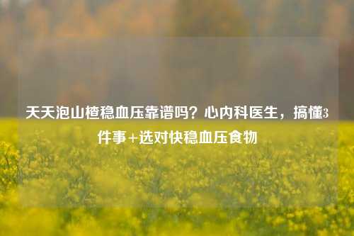 天天泡山楂稳血压靠谱吗？心内科医生，搞懂3件事+选对快稳血压食物
