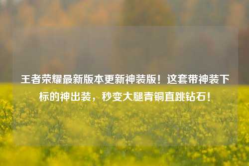 王者荣耀最新版本更新神装版!这套带神装下标的神出装,秒变大腿青铜直跳钻石!