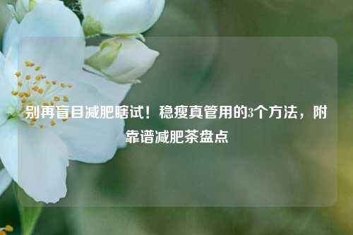 别再盲目减肥瞎试!稳瘦真管用的3个方法,附靠谱减肥茶盘点