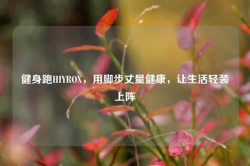 健身跑HIYROX，用脚步丈量健康，让生活轻装上阵