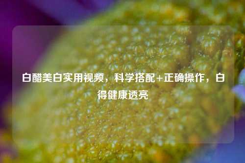 白醋美白实用视频，科学搭配+正确操作，白得健康透亮
