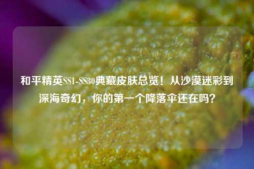 和平精英SS1-SS30典藏皮肤总览！从沙漠迷彩到深海奇幻，你的第一个降落伞还在吗？