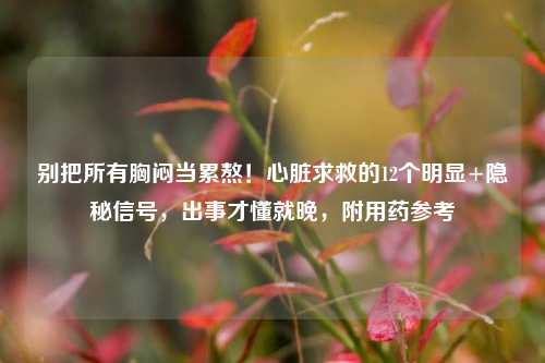 别把所有胸闷当累熬！心脏求救的12个明显+隐秘信号，出事才懂就晚，附用药参考