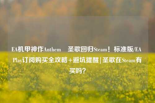 EA机甲神作Anthem™圣歌回归Steam!标准版/EA Play订阅购买全攻略+避坑提醒|圣歌在Steam有买吗?