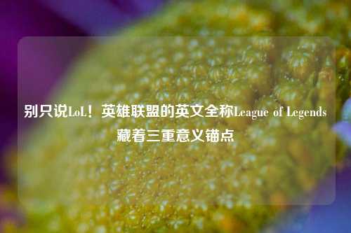 别只说LoL!英雄联盟的英文全称League of Legends藏着三重意义锚点