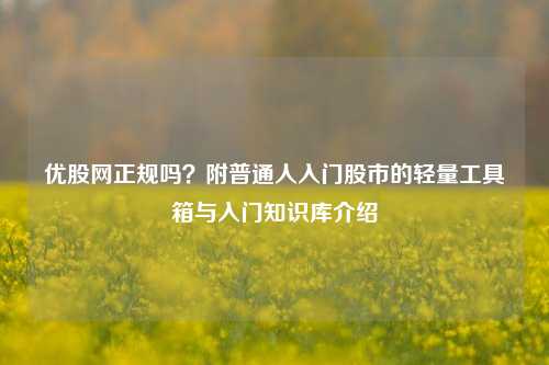 优股网正规吗？附普通人入门股市的轻量工具箱与入门知识库介绍