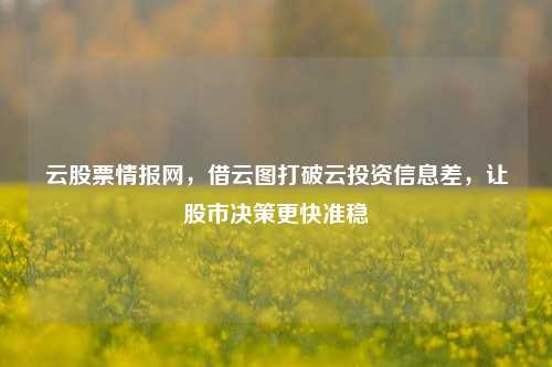 云股票情报网，借云图打破云投资信息差，让股市决策更快准稳