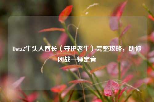 Dota2牛头人酋长(守护老牛)完整攻略,助你团战一锤定音