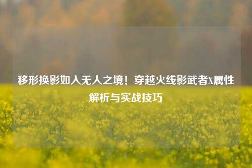 移形换影如入无人之境！穿越火线影武者X属性解析与实战技巧