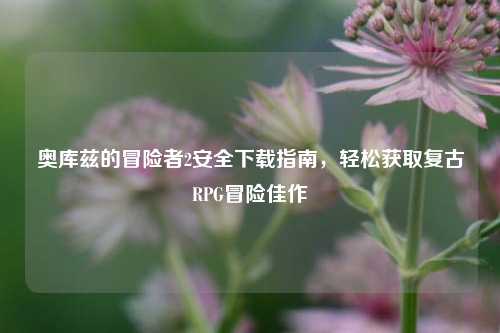 奥库兹的冒险者2安全下载指南，轻松获取复古RPG冒险佳作