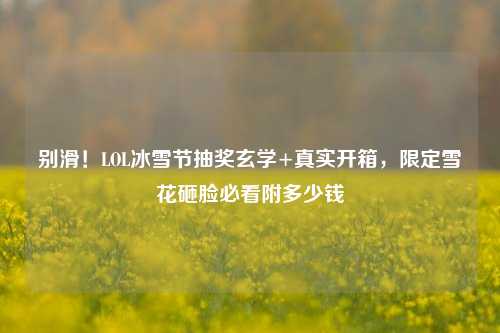别滑！LOL冰雪节抽奖玄学+真实开箱，限定雪花砸脸必看附多少钱