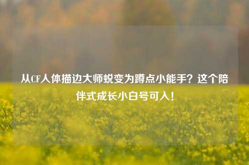 从CF人体描边大师蜕变为蹲点小能手?这个陪伴式成长小白号可入!