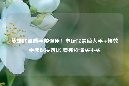 英雄联盟端手游通用!电玩EZ最值入手+特效手感深度对比 看完秒懂买不买