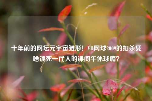 十年前的网坛元宇宙雏形!VR网球2009的扣杀凭啥锁死一代人的课间午休球瘾?