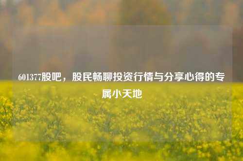 601377股吧,股民畅聊投资行情与分享心得的专属小天地